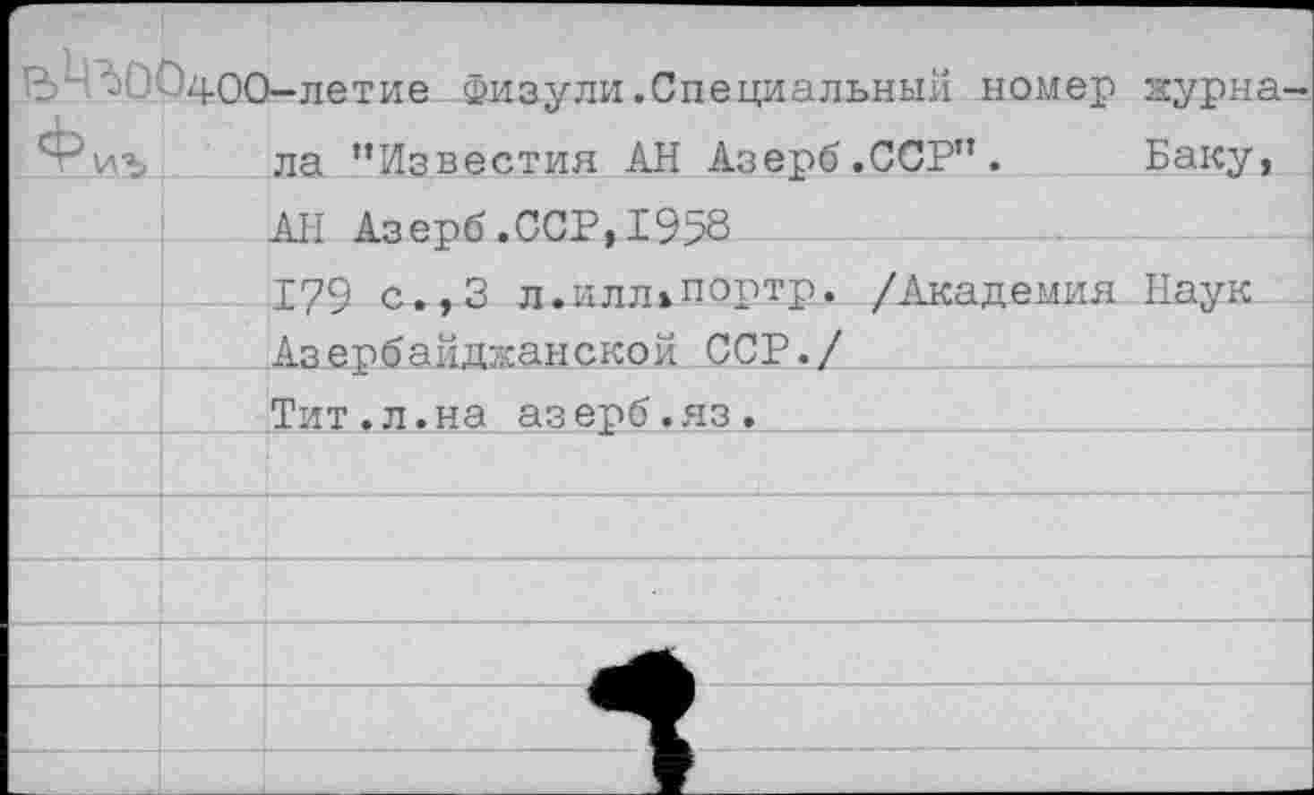 ﻿В' ^400-летие Физули.Специальный номер дурна Фиъ ла ’’Известия АН Азерб.ССР”. Баку,
АН Азерб.ССР,1958
179 с.,3 л.илл»портр. /Академия Наук Азербайджанской ССР./
Тит.л.на азерб.яз.____